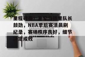 包含里程碑夜！皇家马德里队长鼓劲，NBA季后赛清晨刷纪录，赛场秩序良好，细节决定成败的词条-lol下注网站